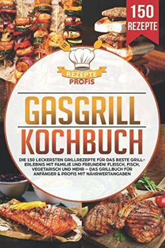 Gasgrill Kochbuch: Die 150 leckersten Grillrezepte für das beste Grillerlebnis mit Familie und Freunden! Fleisch, Fisch, vegetarisch und mehr – Das Grillbuch für Anfänger & Profis mit Nährwertangaben