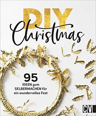 DIY Christmas: 95 kreative Ideen zum Selbermachen. Kränze, Adventskalender, Geschenkverpackungen, Menükarten, Baumschmuck. Selbstgemachte Dekoration für ein schönes Weihnachten.